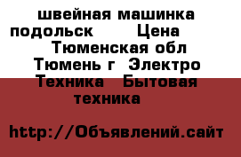 швейная машинка подольск 132 › Цена ­ 3 000 - Тюменская обл., Тюмень г. Электро-Техника » Бытовая техника   